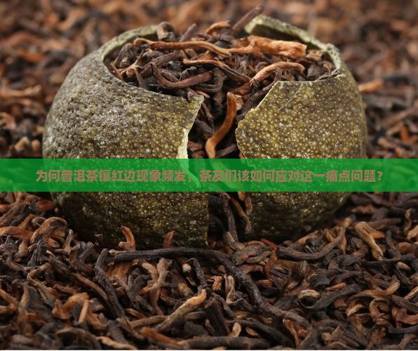 为何普洱茶镶红边现象频发，茶友们该如何应对这一痛点问题？