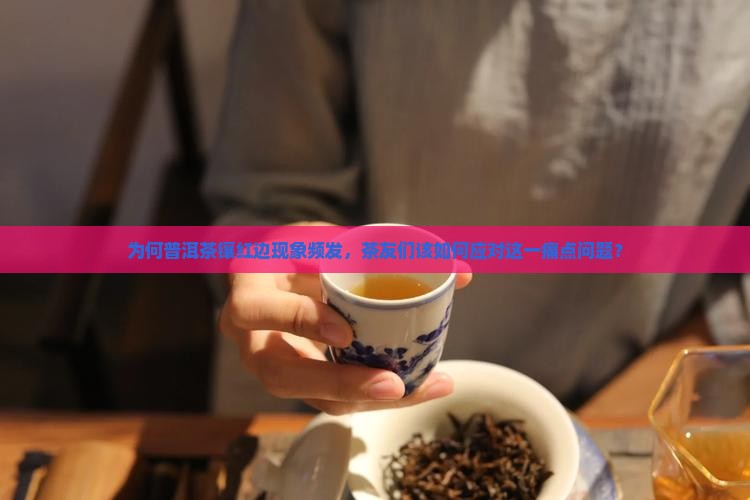 为何普洱茶镶红边现象频发，茶友们该如何应对这一痛点问题？