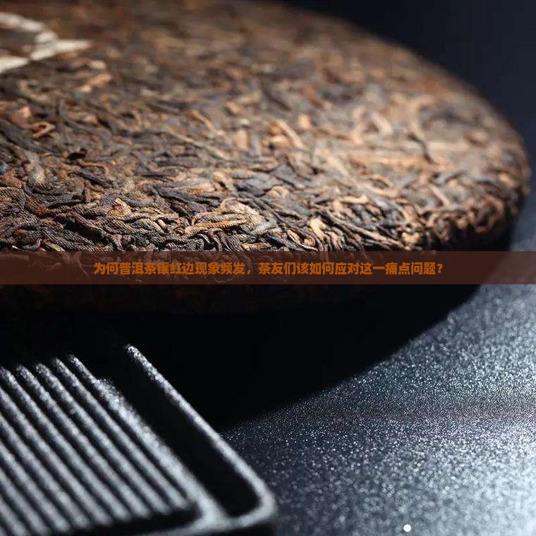 为何普洱茶镶红边现象频发，茶友们该如何应对这一痛点问题？