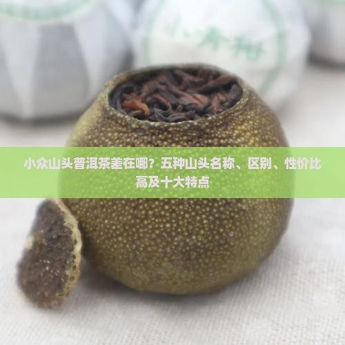 小众山头普洱茶差在哪？五种山头名称、区别、性价比高及十大特点