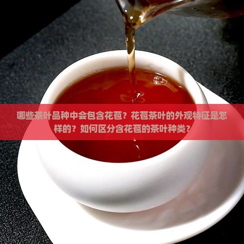 哪些茶叶品种中会包含花苞?花苞茶叶的外观特征是怎样的?如何区分含花苞的茶叶种类? 哪些茶叶品种中会包含花苞?花苞茶叶的外观特征是怎样的?如何区分含花苞的茶叶种类?
