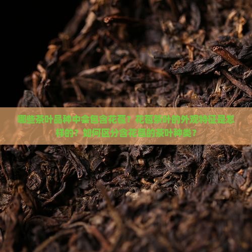哪些茶叶品种中会包含花苞?花苞茶叶的外观特征是怎样的?如何区分含花苞的茶叶种类? 哪些茶叶品种中会包含花苞?花苞茶叶的外观特征是怎样的?如何区分含花苞的茶叶种类?