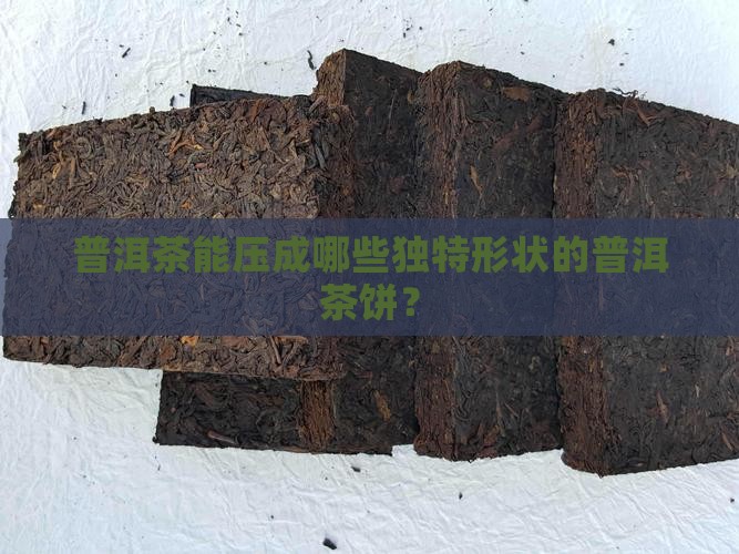 普洱茶能压成哪些独特形状的普洱茶饼? 普洱茶能压成哪些独特形状的普洱茶饼?