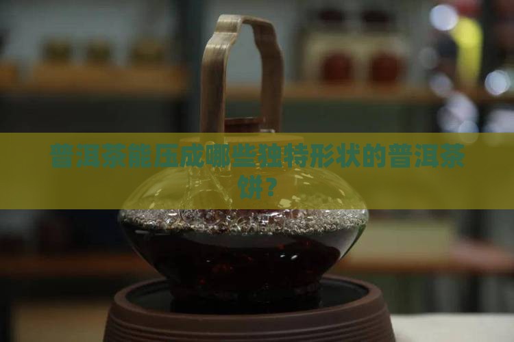 普洱茶能压成哪些独特形状的普洱茶饼? 普洱茶能压成哪些独特形状的普洱茶饼?
