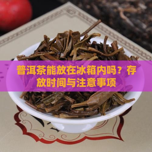 普洱茶能放在冰箱内吗？存放时间与注意事项