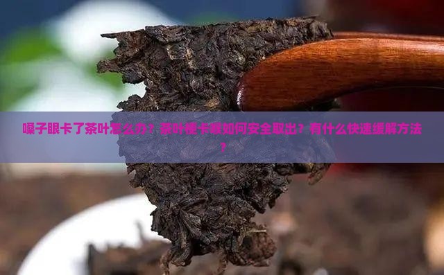 嗓子眼卡了茶叶怎么办？茶叶梗卡喉如何安全取出？有什么快速缓解方法？