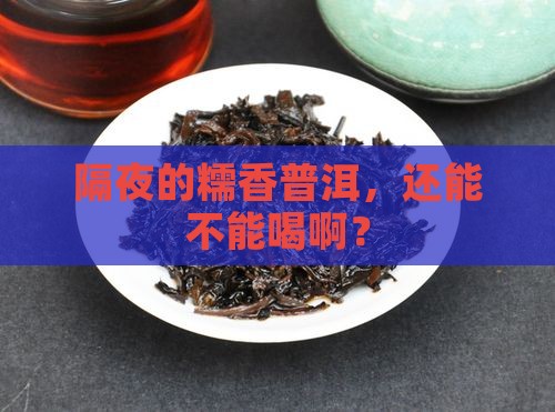 隔夜的糯香普洱，还能不能喝啊？