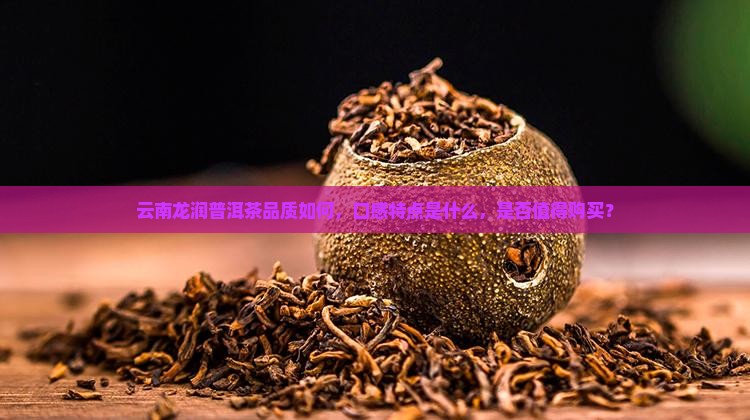云南龙润普洱茶品质如何，口感特点是什么，是否值得购买？