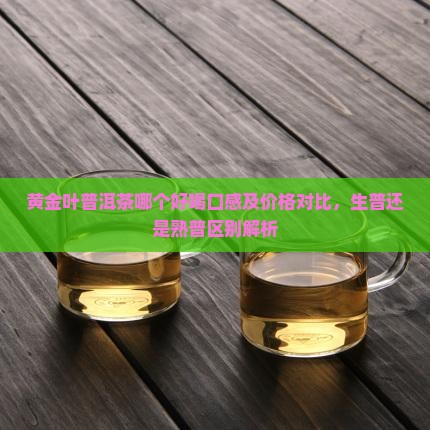 黄金叶普洱茶哪个好喝口感及价格对比，生普还是熟普区别解析