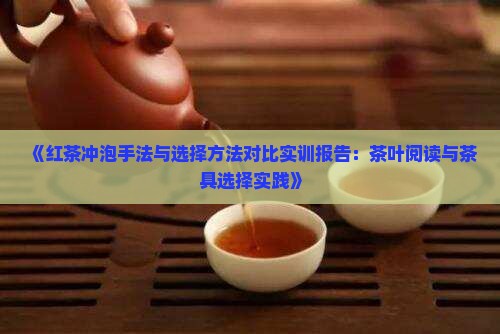 《红茶冲泡手法与选择方法对比实训报告：茶叶阅读与茶具选择实践》