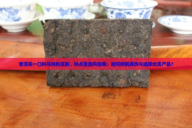 普洱茶一口料与纯料区别、特点及选购指南：如何辨别真伪与选择优质产品？