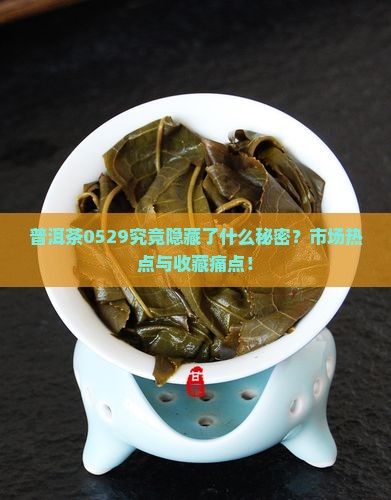 普洱茶0529究竟隐藏了什么秘密？市场热点与收藏痛点！