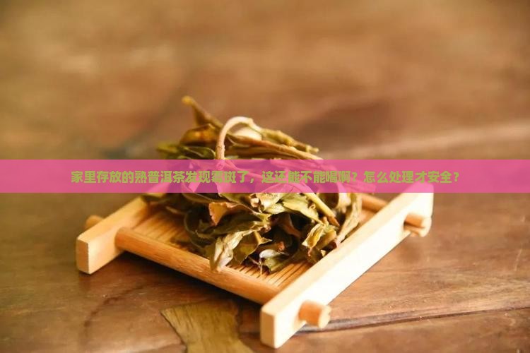 家里存放的熟普洱茶发现霉斑了，这还能不能喝啊？怎么处理才安全？