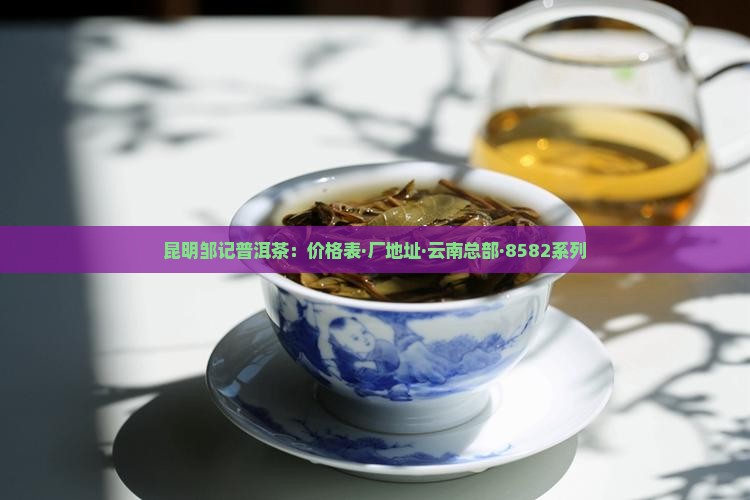 昆明邹记普洱茶：价格表·厂地址·云南总部·8582系列