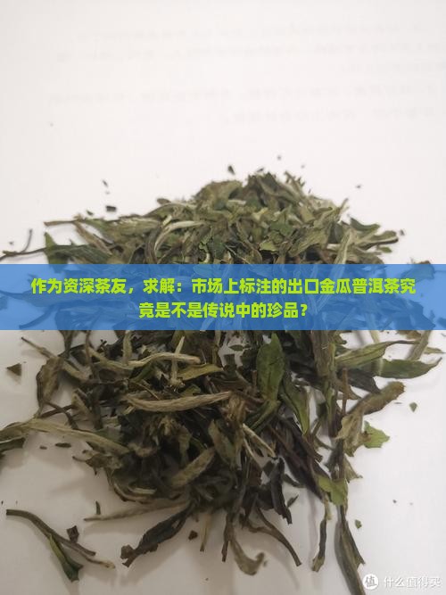 作为资深茶友，求解：市场上标注的出口金瓜普洱茶究竟是不是传说中的珍品？