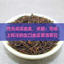 作为资深茶友，求解：市场上标注的出口金瓜普洱茶究竟是不是传说中的珍品？