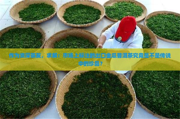 作为资深茶友，求解：市场上标注的出口金瓜普洱茶究竟是不是传说中的珍品？