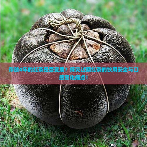存放4年的红茶是否变质？探究过期红茶的饮用安全与口感变化痛点！