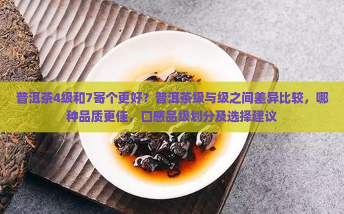普洱茶4级和7寄个更好？普洱茶级与级之间差异比较，哪种品质更佳，口感品级划分及选择建议