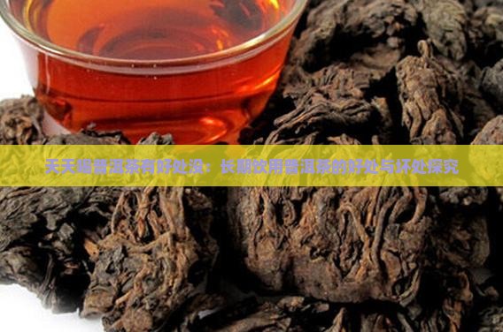 天天喝普洱茶有好处没：长期饮用普洱茶的好处与坏处探究