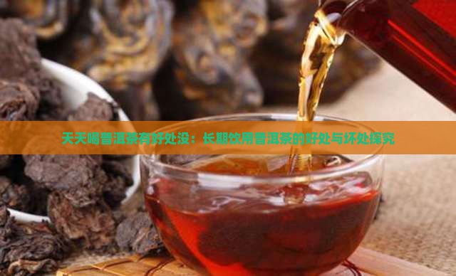 天天喝普洱茶有好处没：长期饮用普洱茶的好处与坏处探究