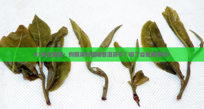#1女生疑惑：例假来时能喝普洱茶不？喝了会更难受吗？