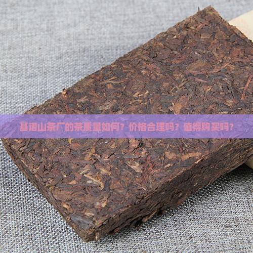 基诺山茶厂的茶质量如何？价格合理吗？值得购买吗？