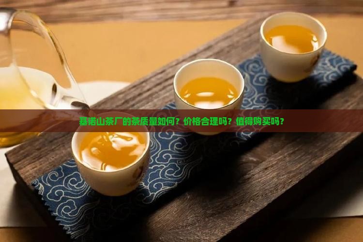 基诺山茶厂的茶质量如何？价格合理吗？值得购买吗？