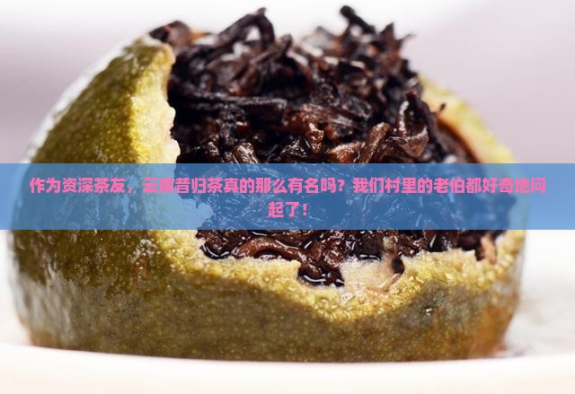 作为资深茶友，云南昔归茶真的那么有名吗？我们村里的老伯都好奇地问起了！
