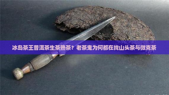 冰岛茶王普洱茶生茶熟茶