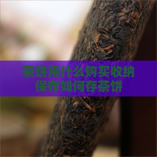 茶饼用什么购买纳保存如何存茶饼