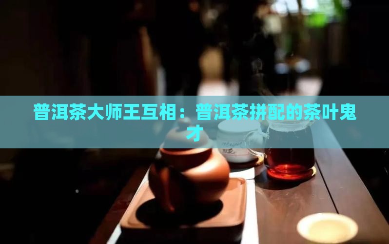王互相普洱茶拼配鬼才