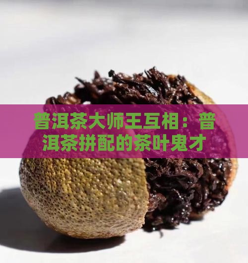 王互相普洱茶拼配鬼才