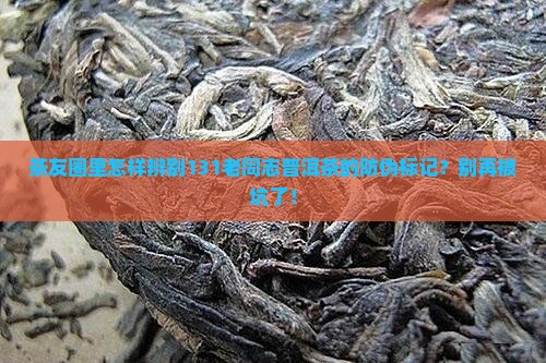 131老同志普洱茶防伪