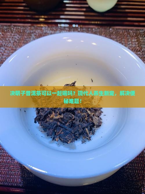 决明子普洱茶可以一起喝吗 决明子普洱茶可以一起喝吗