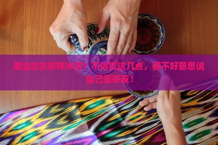 潮汕功夫茶的冲泡程序是怎样的 潮汕功夫茶的冲泡程序是怎样的