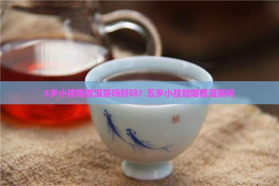 5岁小孩喝普洱茶吗好吗
