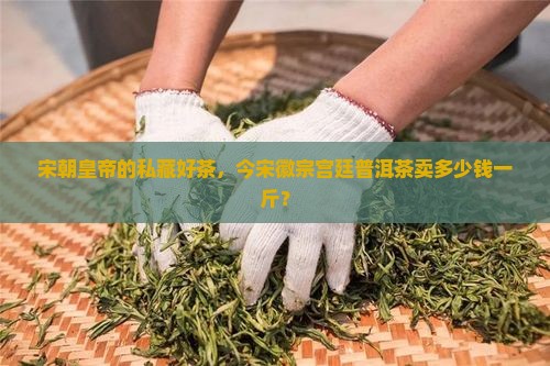 宋徽宗宫廷普洱茶价格 宋徽宗宫廷普洱茶价格