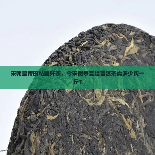 宋徽宗宫廷普洱茶价格 宋徽宗宫廷普洱茶价格