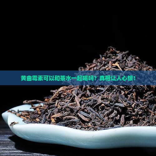 黄曲霉素可以和茶水一起喝吗