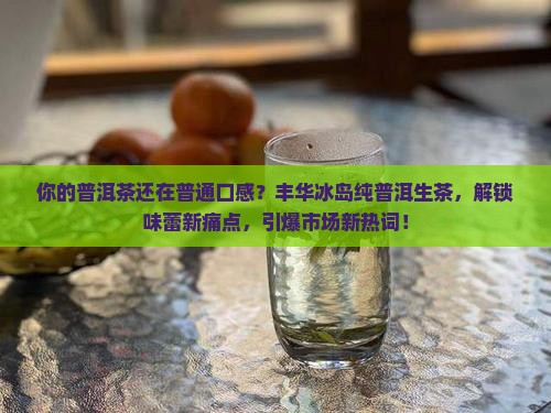 丰华冰岛纯普洱生茶