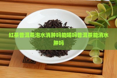 红茶普洱茶泡水消肿吗