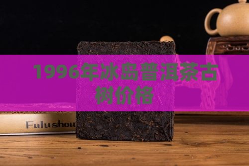 1996年冰岛古树茶价格
