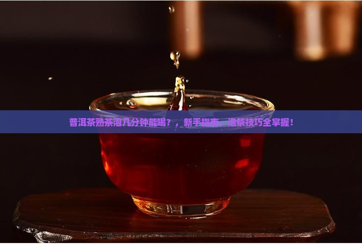 普洱茶熟茶泡几分钟能喝 普洱茶熟茶泡几分钟能喝