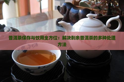 普洱茶保存与饮用全方位：解决剩余普洱茶的多种处理方法