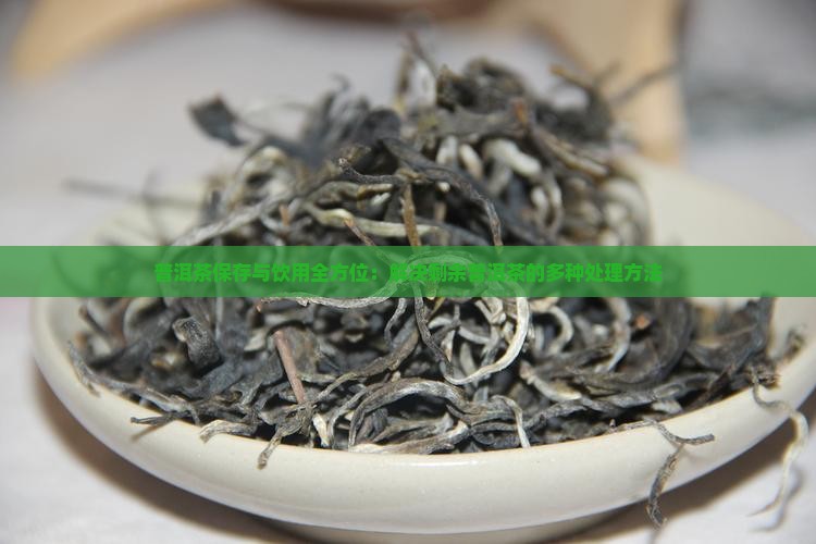 普洱茶保存与饮用全方位：解决剩余普洱茶的多种处理方法