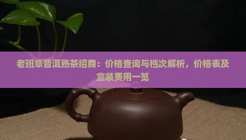 老班章普洱熟茶招商：价格查询与档次解析，价格表及盒装费用一览