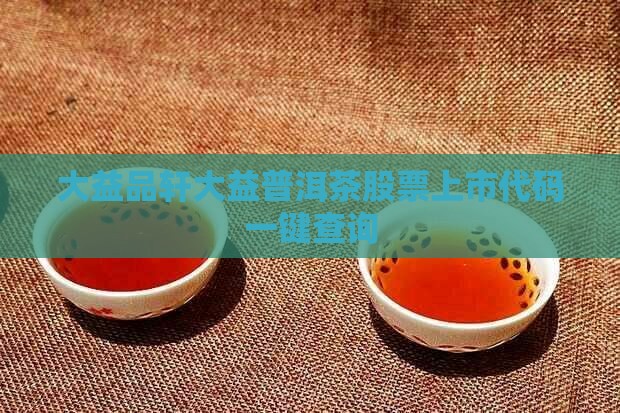 大益品轩大益普洱茶股票上市代码一键查询