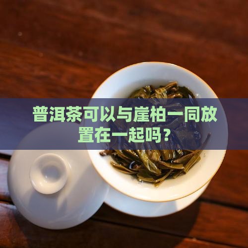 普洱茶可以与崖柏一同放置在一起吗？