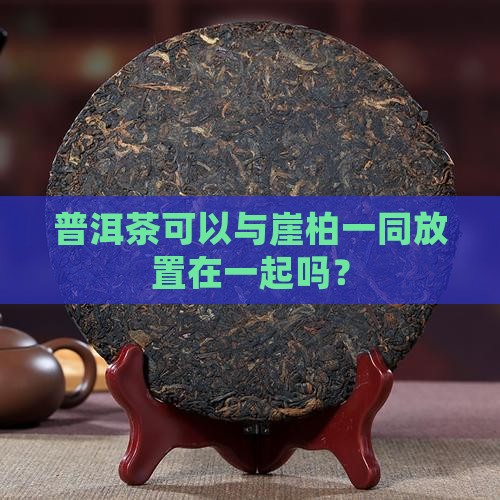 普洱茶可以与崖柏一同放置在一起吗？